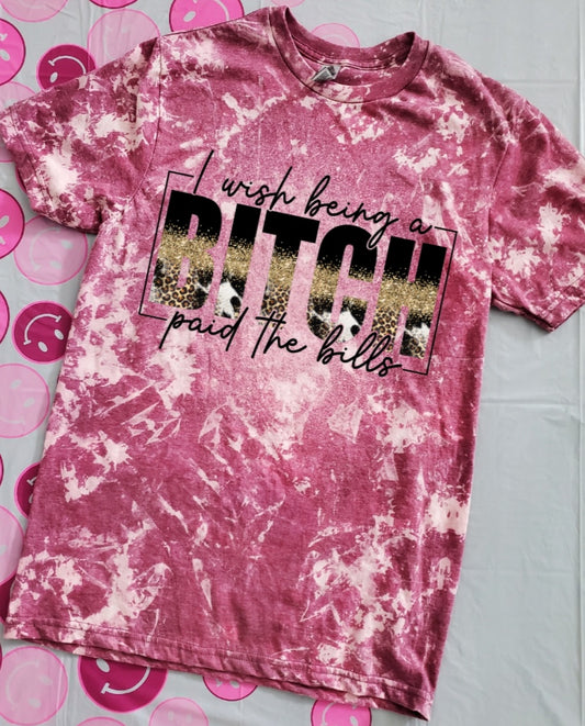 I Wish Being A B*$#! Paid The Bills Bleached Tee